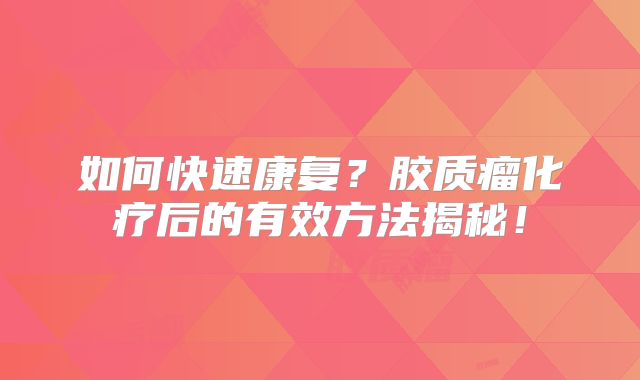 如何快速康复？胶质瘤化疗后的有效方法揭秘！
