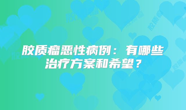 胶质瘤恶性病例：有哪些治疗方案和希望？