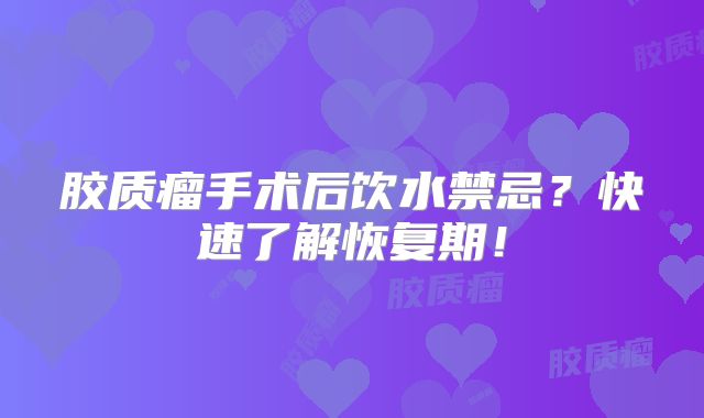 胶质瘤手术后饮水禁忌？快速了解恢复期！
