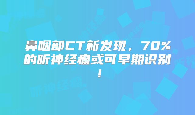 鼻咽部CT新发现，70%的听神经瘤或可早期识别！