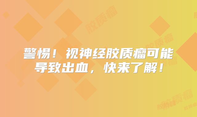警惕！视神经胶质瘤可能导致出血，快来了解！