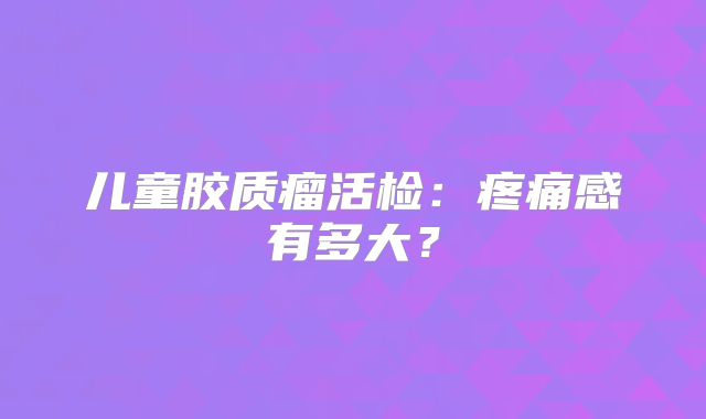 儿童胶质瘤活检：疼痛感有多大？