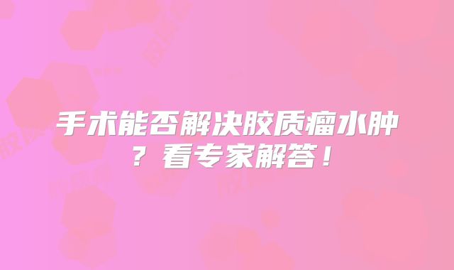 手术能否解决胶质瘤水肿？看专家解答！