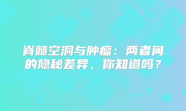 脊髓空洞与肿瘤：两者间的隐秘差异，你知道吗？