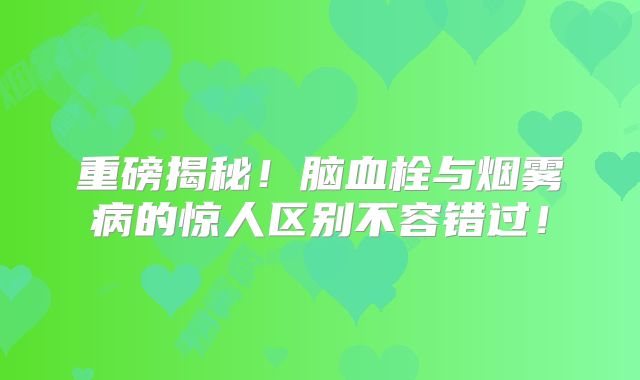 重磅揭秘！脑血栓与烟雾病的惊人区别不容错过！