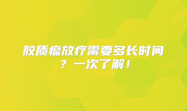 胶质瘤放疗需要多长时间？一次了解！