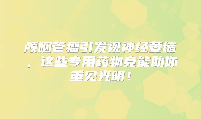 颅咽管瘤引发视神经萎缩，这些专用药物竟能助你重见光明！