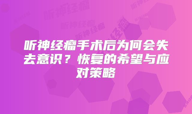 听神经瘤手术后为何会失去意识？恢复的希望与应对策略