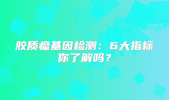 胶质瘤基因检测：6大指标你了解吗？