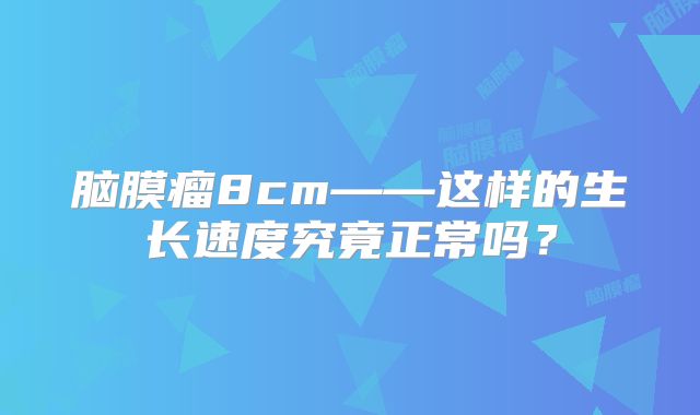 脑膜瘤8cm——这样的生长速度究竟正常吗？