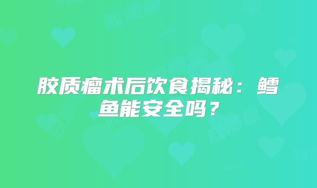 胶质瘤术后饮食揭秘：鳕鱼能安全吗？