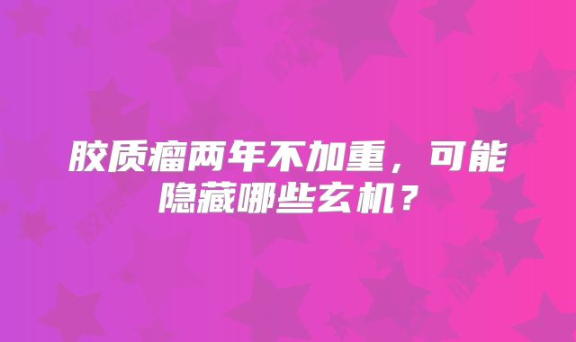 胶质瘤两年不加重，可能隐藏哪些玄机？