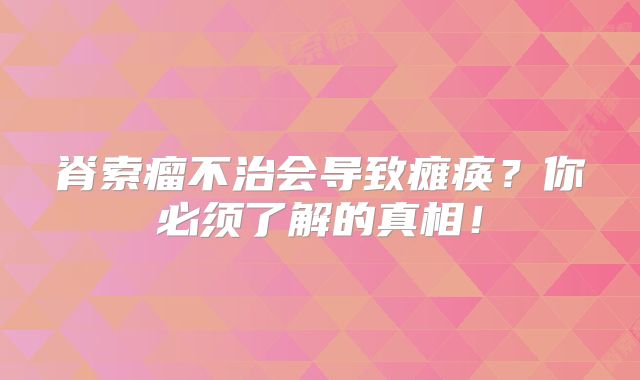 脊索瘤不治会导致瘫痪？你必须了解的真相！
