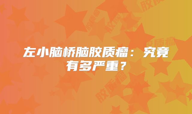 左小脑桥脑胶质瘤：究竟有多严重？