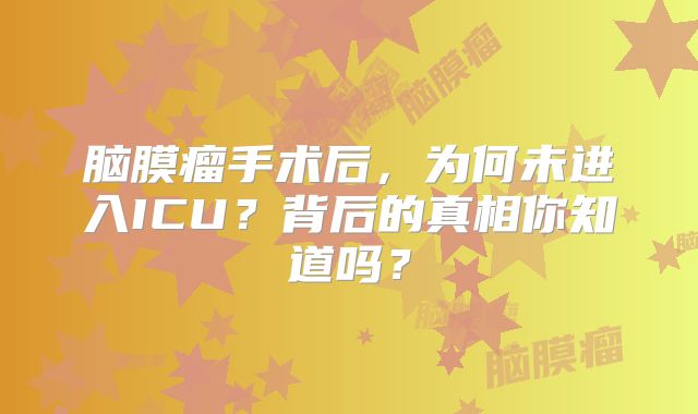 脑膜瘤手术后，为何未进入ICU？背后的真相你知道吗？