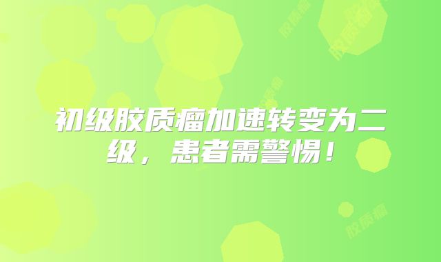 初级胶质瘤加速转变为二级，患者需警惕！