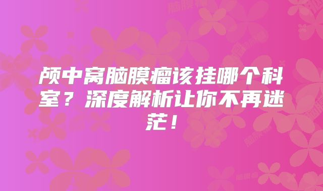 颅中窝脑膜瘤该挂哪个科室？深度解析让你不再迷茫！