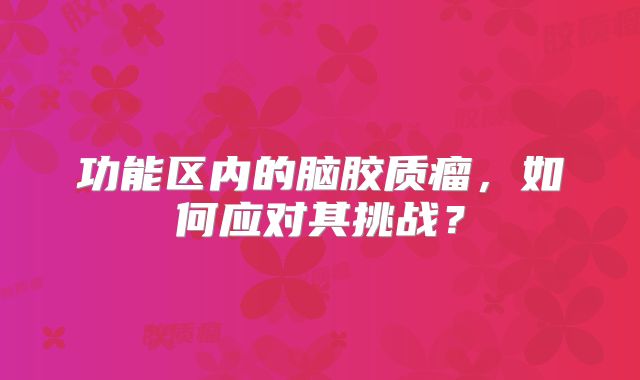 功能区内的脑胶质瘤，如何应对其挑战？