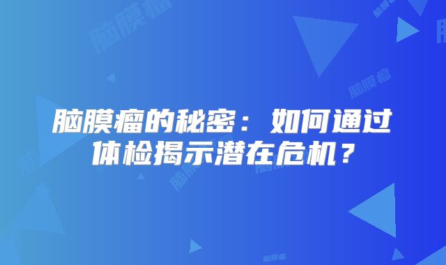 脑膜瘤的秘密：如何通过体检揭示潜在危机？