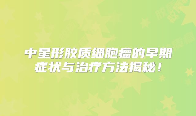 中星形胶质细胞瘤的早期症状与治疗方法揭秘！