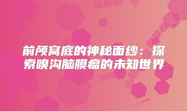 前颅窝底的神秘面纱：探索嗅沟脑膜瘤的未知世界