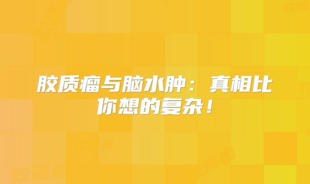 胶质瘤与脑水肿：真相比你想的复杂！