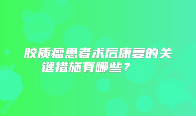 胶质瘤患者术后康复的关键措施有哪些？  