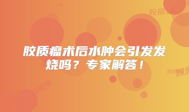 胶质瘤术后水肿会引发发烧吗？专家解答！