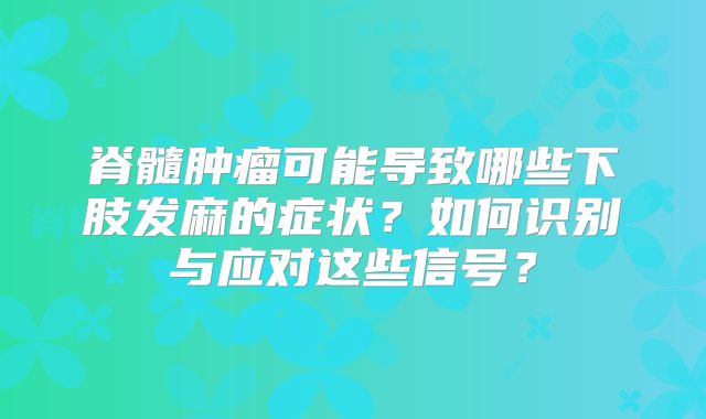 脊髓肿瘤可能导致哪些下肢发麻的症状？如何识别与应对这些信号？