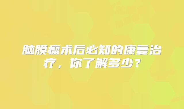 脑膜瘤术后必知的康复治疗，你了解多少？