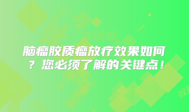脑瘤胶质瘤放疗效果如何？您必须了解的关键点！