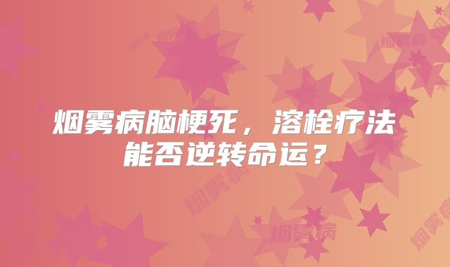烟雾病脑梗死，溶栓疗法能否逆转命运？