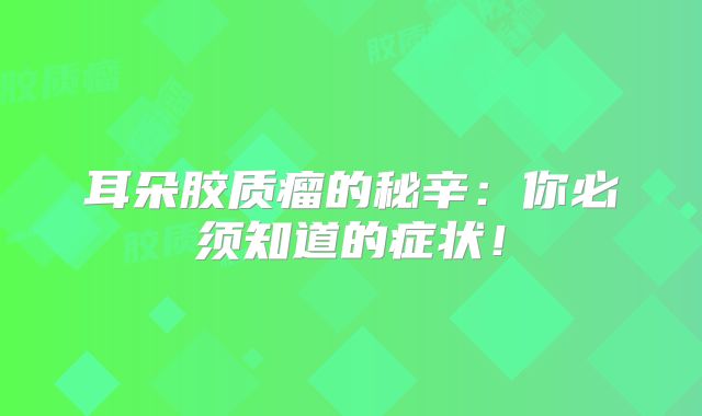 耳朵胶质瘤的秘辛：你必须知道的症状！