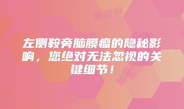 左侧鞍旁脑膜瘤的隐秘影响，您绝对无法忽视的关键细节！