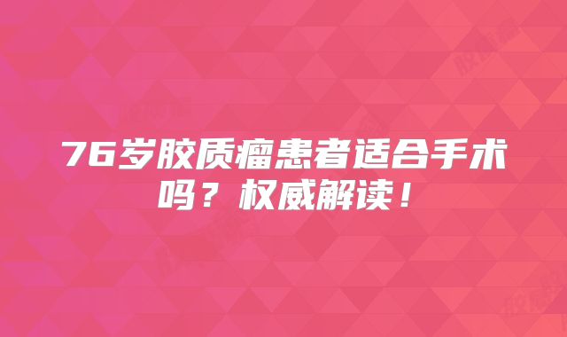 76岁胶质瘤患者适合手术吗？权威解读！