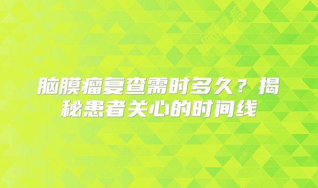 脑膜瘤复查需时多久？揭秘患者关心的时间线