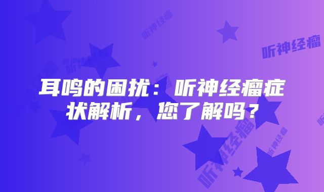 耳鸣的困扰：听神经瘤症状解析，您了解吗？
