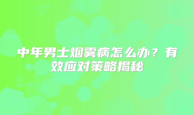 中年男士烟雾病怎么办？有效应对策略揭秘