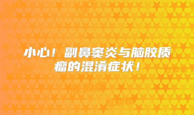 小心！副鼻窦炎与脑胶质瘤的混淆症状！