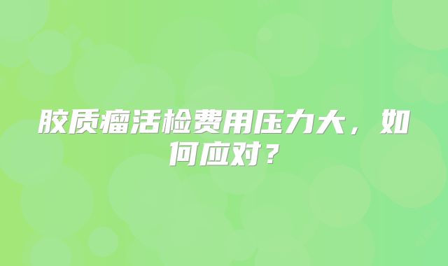 胶质瘤活检费用压力大，如何应对？
