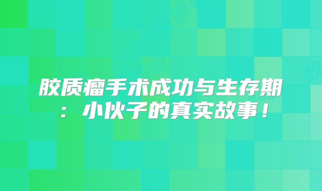 胶质瘤手术成功与生存期：小伙子的真实故事！