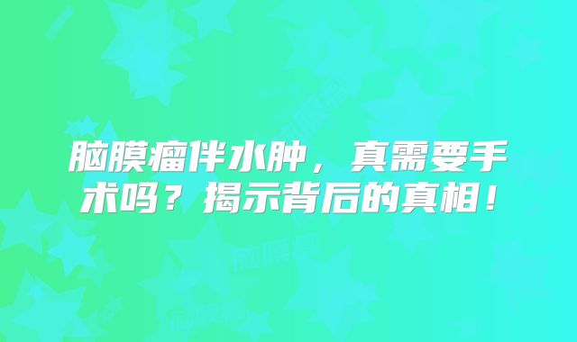 脑膜瘤伴水肿，真需要手术吗？揭示背后的真相！