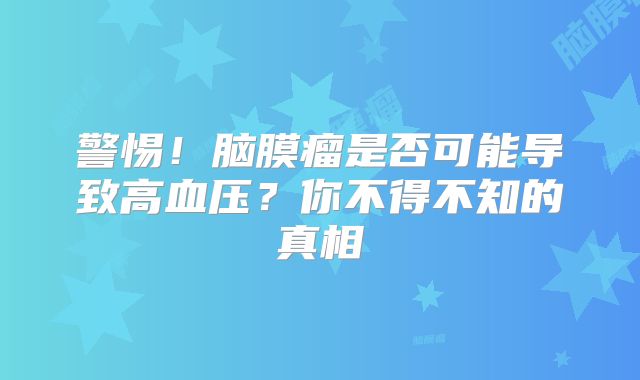 警惕！脑膜瘤是否可能导致高血压？你不得不知的真相
