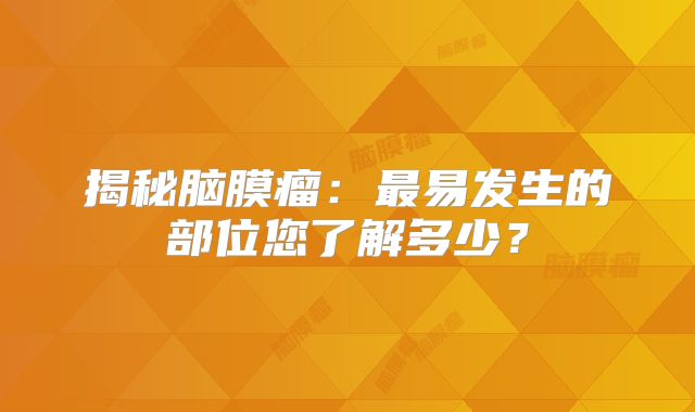 揭秘脑膜瘤：最易发生的部位您了解多少？