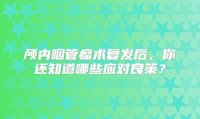 颅内咽管瘤术复发后，你还知道哪些应对良策？