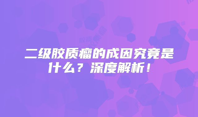 二级胶质瘤的成因究竟是什么？深度解析！