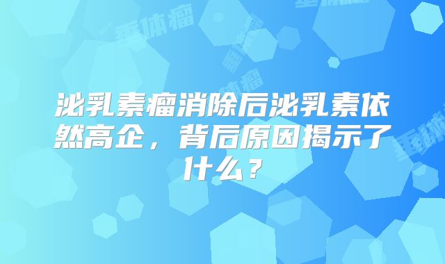 泌乳素瘤消除后泌乳素依然高企，背后原因揭示了什么？
