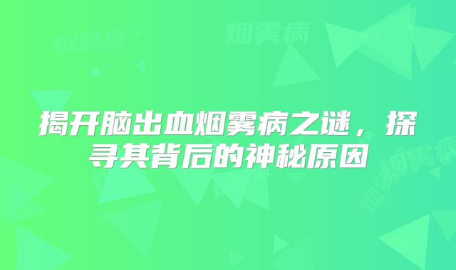 揭开脑出血烟雾病之谜，探寻其背后的神秘原因
