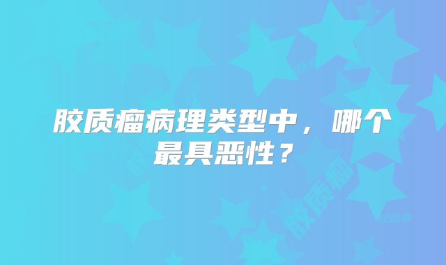 胶质瘤病理类型中，哪个最具恶性？