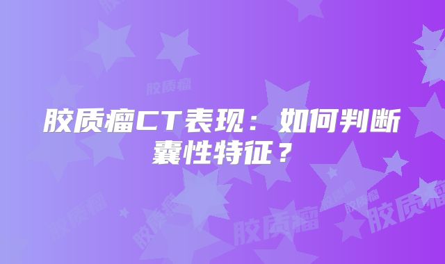 胶质瘤CT表现：如何判断囊性特征？